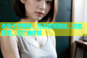 杏吧十年相伴：高清视频播放、智能搜索、无广告体验