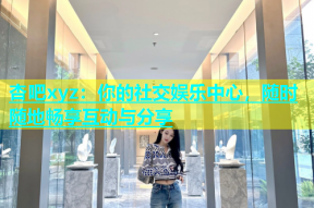 杏吧xyz：你的社交娱乐中心，随时随地畅享互动与分享