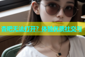 杏吧无法打开？体验优质社交与