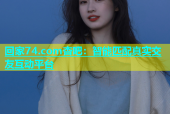 回家74.com杏吧：智能匹配真实交友互动平台
