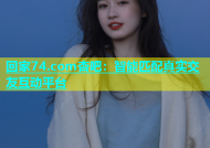 回家74.com杏吧：智能匹配真实交友互动平台
