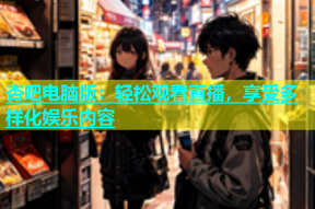 杏吧电脑版：轻松观看直播，享受多样化娱乐内容