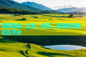杏吧直接：社交、娱乐、互动的在线社区平台