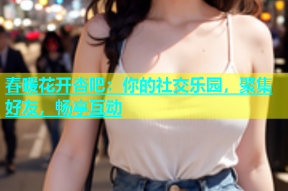 春暖花开杏吧：你的社交乐园，聚集好友，畅享互动