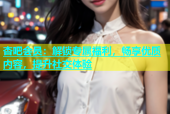 杏吧会员：解锁专属福利，畅享优质内容，提升社交体验