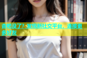 杏吧没了？发现新社交平台，连接更多好友