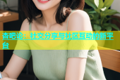 杏吧论：社交分享与社区互动的新平台