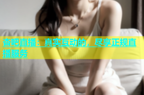 杏吧直播：真实互动的，尽享正规直播服务