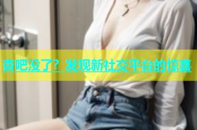 杏吧没了？发现新社交平台的惊喜