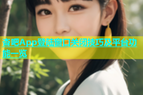 杏吧App登陆窗口关闭技巧及平台功能一览