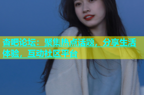 杏吧论坛：聚集热点话题，分享生活体验，互动社区平台