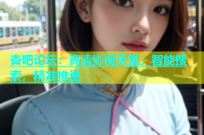杏吧论坛：高清影视天堂，智能搜索，精准推送