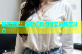 杏吧书吧：品味阅读与社交的完美融合