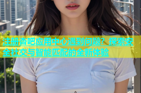 注册杏吧应用中心遇到问题？探索安全社交与智能匹配的全新体验