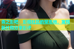 杏之影吧：影视社区的聚集地，发现新片和分享影评