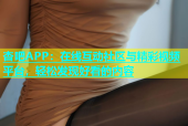 杏吧APP：在线互动社区与精彩视频平台，轻松发现好看的内容