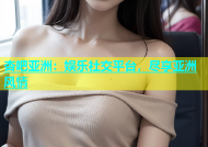 杏吧亚洲：娱乐社交平台，尽享亚洲风情