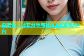 杏吧论：社交分享与社区互动的新平台