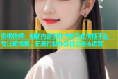 杏吧传媒：创新内容创作与多元化传播平台，专注短视频、纪录片制作及社交媒体运营