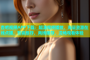 杏吧视频APP下载：超清视频播放，海量资源在线点播，智能推荐，离线缓存，流畅观看体验