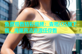 免费观看精彩视频：杏吧iOS版下载，海量高清资源任你看