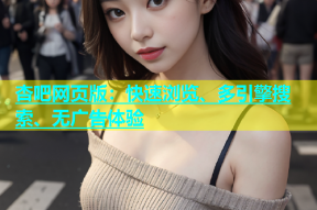 杏吧网页版：快速浏览、多引擎搜索、无广告体验