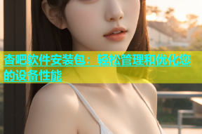 杏吧软件安装包：轻松管理和优化您的设备性能