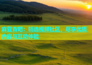 麻豆杏吧：精选视频社区，尽享优质内容与互动体验
