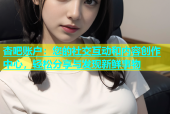 杏吧账户：您的社交互动和内容创作中心，轻松分享与发现新鲜事物