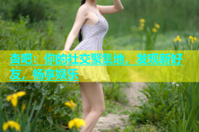 杏吧：你的社交聚集地，发现新好友，畅享娱乐