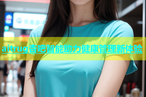 aitrug杏吧智能助力健康管理新体验
