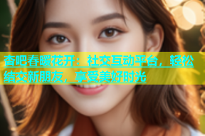 杏吧春暖花开：社交互动平台，轻松结交新朋友，享受美好时光