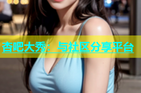 杏吧大秀：与社区分享平台