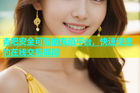 杏吧安全可靠的充值平台，快速便捷的在线交易保障
