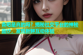 杏吧是真的吗？揭秘社交平台的神秘面纱，发现新鲜互动体验