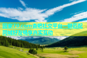 回家70.com杏吧社交平台一键匹配同城好友畅享真实互动
