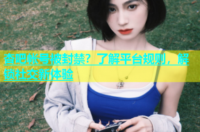 杏吧帐号被封禁？了解平台规则，解锁社交新体验