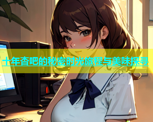 十年杏吧的秘密时光旅程与美味探寻  第1张