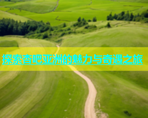 探索杏吧亚洲的魅力与奇遇之旅  第1张