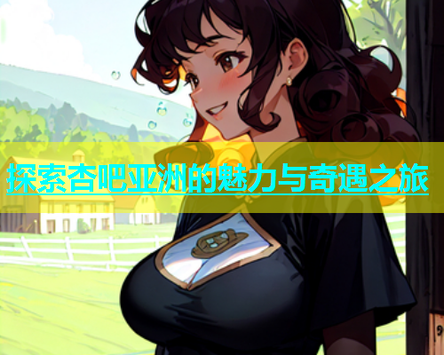探索杏吧亚洲的魅力与奇遇之旅  第2张