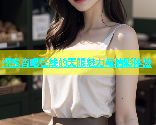 探索杏吧在线的无限魅力与精彩体验  第1张