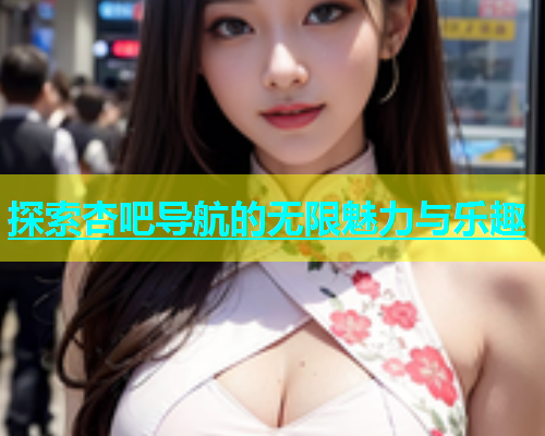 探索杏吧导航的无限魅力与乐趣  第1张
