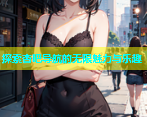 探索杏吧导航的无限魅力与乐趣  第2张