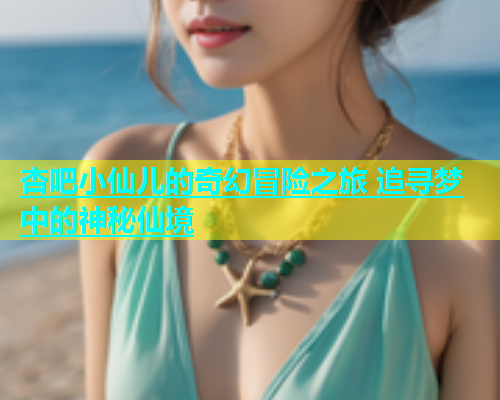 杏吧小仙儿的奇幻冒险之旅 追寻梦中的神秘仙境  第1张