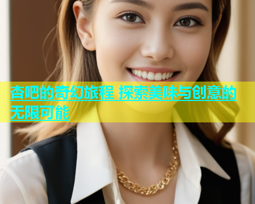 杏吧的奇幻旅程 探索美味与创意的无限可能  第1张
