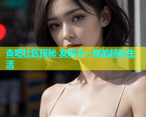 杏吧社区探秘 发现不一样的精彩生活  第1张