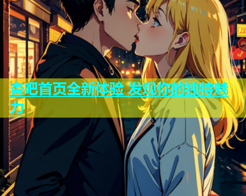 杏吧首页全新体验 发现你的独特魅力  第1张