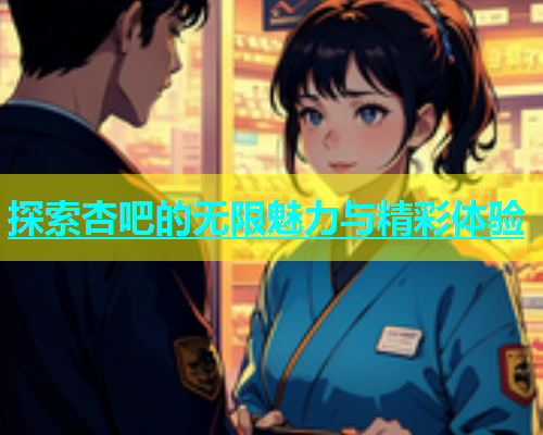 探索杏吧的无限魅力与精彩体验  第1张