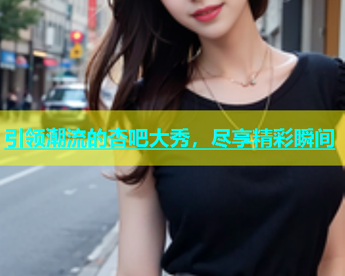 引领潮流的杏吧大秀，尽享精彩瞬间  第1张