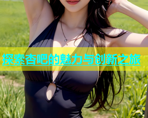 探索杏吧的魅力与创新之旅  第1张